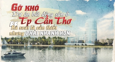 Gỡ khó cho dự án bất động sản ở TP Cần Thơ: Rà soát là cần thiết nhưng cần phải nhanh hơn